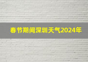 春节期间深圳天气2024年