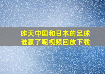 昨天中国和日本的足球谁赢了呢视频回放下载