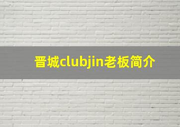 晋城clubjin老板简介