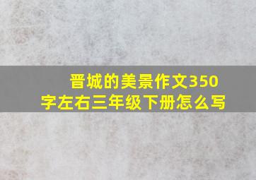 晋城的美景作文350字左右三年级下册怎么写