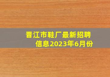 晋江市鞋厂最新招聘信息2023年6月份