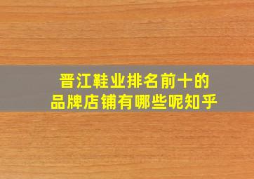 晋江鞋业排名前十的品牌店铺有哪些呢知乎