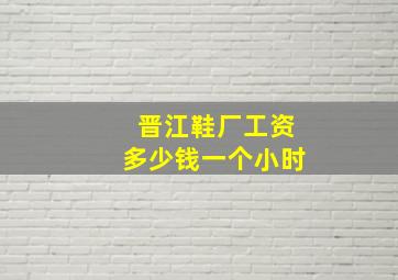 晋江鞋厂工资多少钱一个小时