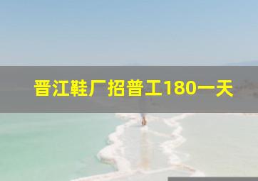 晋江鞋厂招普工180一天