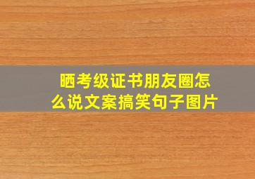 晒考级证书朋友圈怎么说文案搞笑句子图片