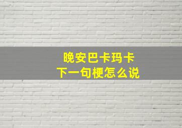 晚安巴卡玛卡下一句梗怎么说