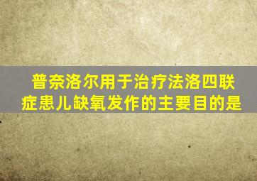 普奈洛尔用于治疗法洛四联症患儿缺氧发作的主要目的是