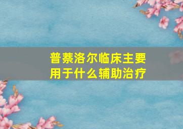 普萘洛尔临床主要用于什么辅助治疗