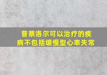 普萘洛尔可以治疗的疾病不包括缓慢型心率失常