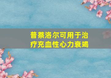 普萘洛尔可用于治疗充血性心力衰竭