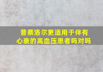 普萘洛尔更适用于伴有心衰的高血压患者吗对吗