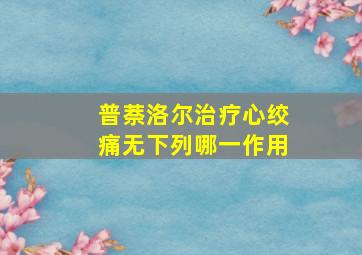 普萘洛尔治疗心绞痛无下列哪一作用