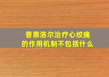 普萘洛尔治疗心绞痛的作用机制不包括什么