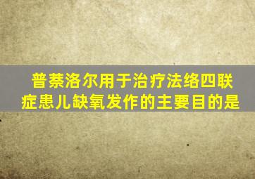 普萘洛尔用于治疗法络四联症患儿缺氧发作的主要目的是