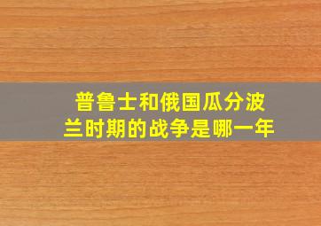 普鲁士和俄国瓜分波兰时期的战争是哪一年