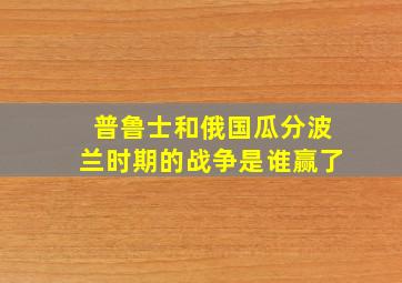 普鲁士和俄国瓜分波兰时期的战争是谁赢了