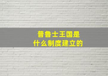 普鲁士王国是什么制度建立的