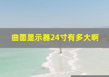 曲面显示器24寸有多大啊