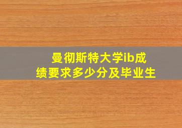 曼彻斯特大学ib成绩要求多少分及毕业生