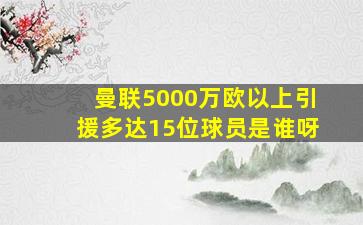 曼联5000万欧以上引援多达15位球员是谁呀