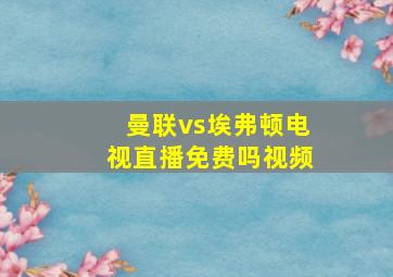 曼联vs埃弗顿电视直播免费吗视频