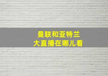 曼联和亚特兰大直播在哪儿看