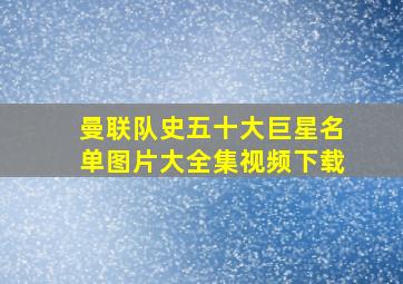 曼联队史五十大巨星名单图片大全集视频下载