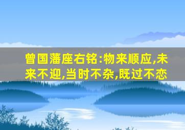 曾国藩座右铭:物来顺应,未来不迎,当时不杂,既过不恋