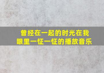 曾经在一起的时光在我眼里一怔一怔的播放音乐