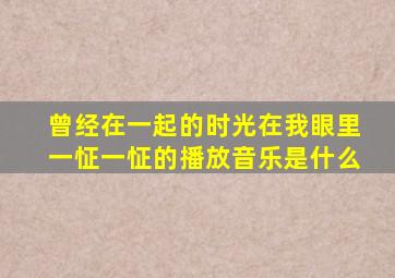 曾经在一起的时光在我眼里一怔一怔的播放音乐是什么