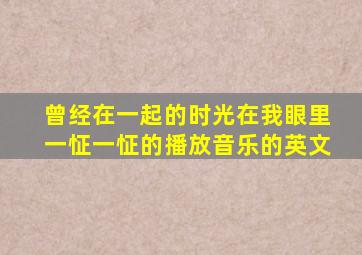 曾经在一起的时光在我眼里一怔一怔的播放音乐的英文