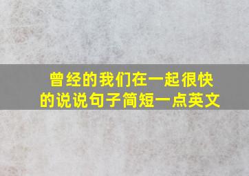 曾经的我们在一起很快的说说句子简短一点英文