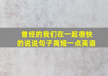 曾经的我们在一起很快的说说句子简短一点英语