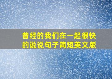 曾经的我们在一起很快的说说句子简短英文版