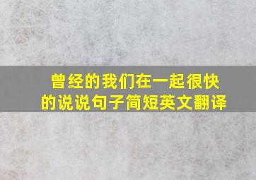 曾经的我们在一起很快的说说句子简短英文翻译