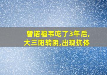 替诺福韦吃了3年后,大三阳转阴,出现抗体