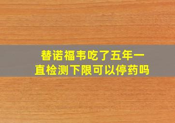 替诺福韦吃了五年一直检测下限可以停药吗