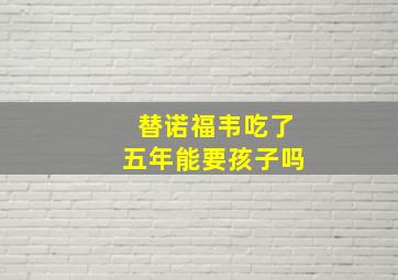 替诺福韦吃了五年能要孩子吗