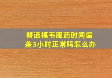 替诺福韦服药时间偏差3小时正常吗怎么办