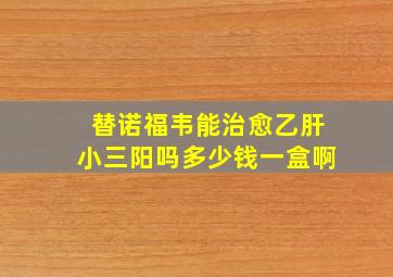 替诺福韦能治愈乙肝小三阳吗多少钱一盒啊