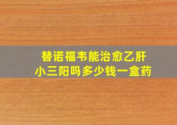 替诺福韦能治愈乙肝小三阳吗多少钱一盒药