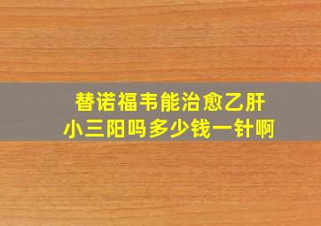 替诺福韦能治愈乙肝小三阳吗多少钱一针啊