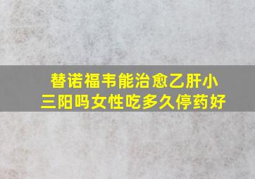 替诺福韦能治愈乙肝小三阳吗女性吃多久停药好