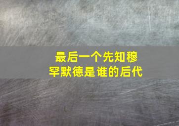 最后一个先知穆罕默德是谁的后代