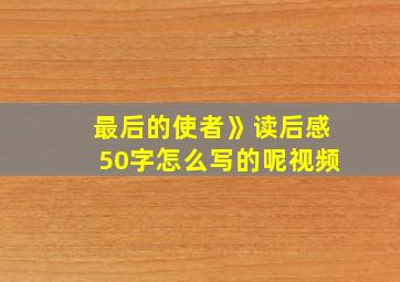 最后的使者》读后感50字怎么写的呢视频