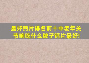 最好钙片排名前十中老年关节响吃什么牌子钙片最好!