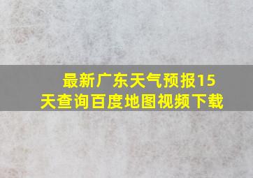 最新广东天气预报15天查询百度地图视频下载