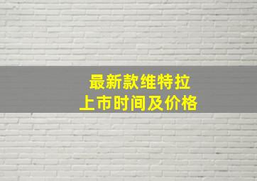 最新款维特拉上市时间及价格