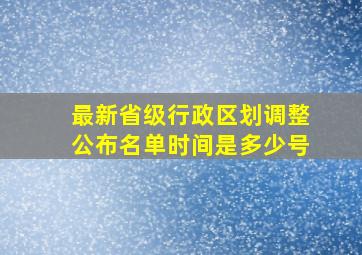 最新省级行政区划调整公布名单时间是多少号