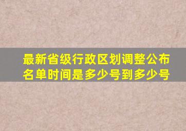 最新省级行政区划调整公布名单时间是多少号到多少号